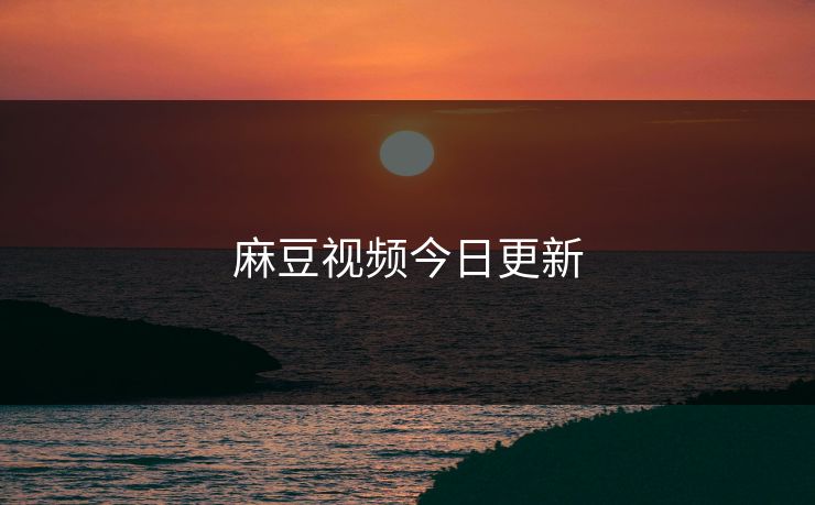 麻豆视频今日更新 麻豆视频今日更新