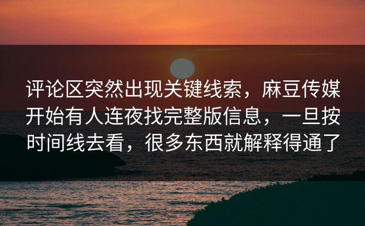 评论区突然出现关键线索,麻豆传媒开始有人连夜找完整版信息,一旦按时间线去看,很多东西就解释得通了 评论区突然出现关键线索,麻豆传媒开始有人连夜找完整版信息,一旦按时间线去看,很多东西就解释得通了