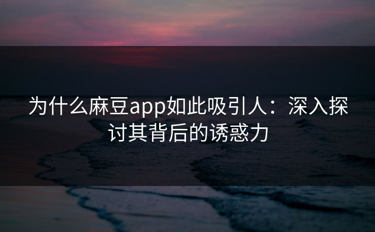 为什么麻豆app如此吸引人:深入探讨其背后的诱惑力 为什么麻豆app如此吸引人:深入探讨其背后的诱惑力
