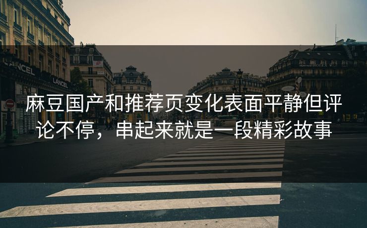麻豆国产和推荐页变化表面平静但评论不停,串起来就是一段精彩故事 麻豆国产和推荐页变化表面平静但评论不停,串起来就是一段精彩故事