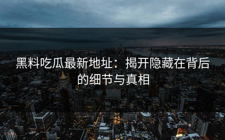 黑料吃瓜最新地址:揭开隐藏在背后的细节与真相 黑料吃瓜最新地址:揭开隐藏在背后的细节与真相