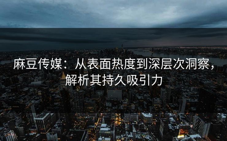 麻豆传媒:从表面热度到深层次洞察,解析其持久吸引力 麻豆传媒:从表面热度到深层次洞察,解析其持久吸引力