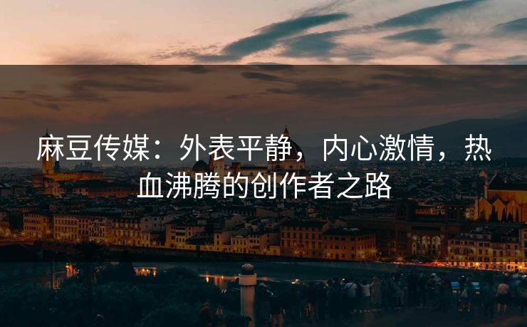 麻豆传媒:外表平静,内心激情,热血沸腾的创作者之路