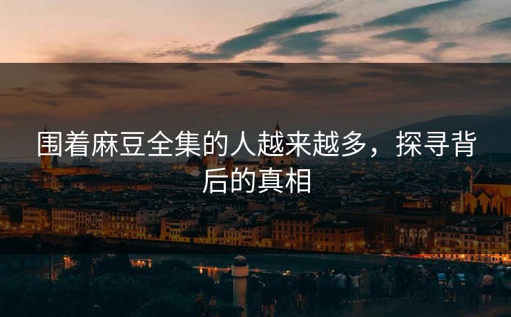 围着麻豆全集的人越来越多,探寻背后的真相
