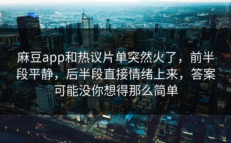 麻豆app和热议片单突然火了,前半段平静,后半段直接情绪上来,答案可能没你想得那么简单