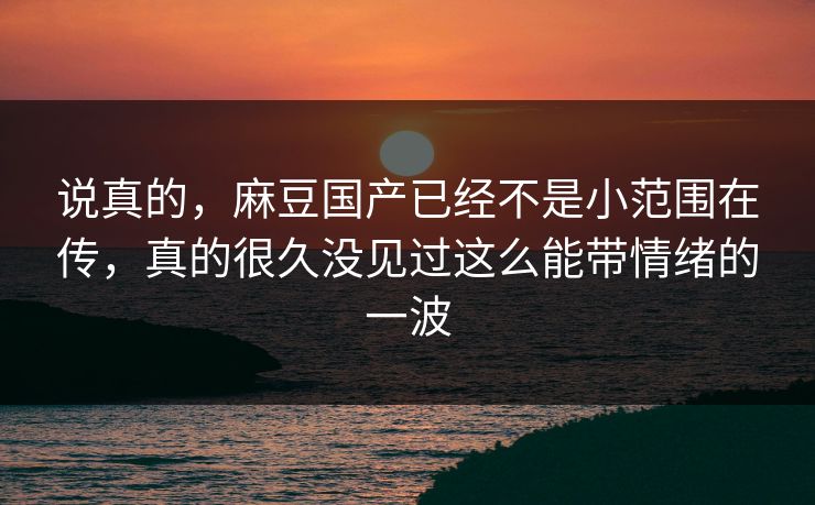 说真的,麻豆国产已经不是小范围在传,真的很久没见过这么能带情绪的一波 说真的,麻豆国产已经不是小范围在传,真的很久没见过这么能带情绪的一波