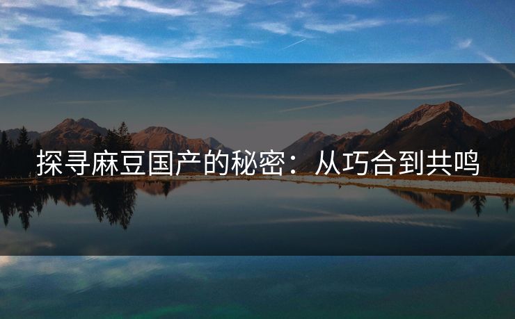 探寻麻豆国产的秘密:从巧合到共鸣 探寻麻豆国产的秘密:从巧合到共鸣