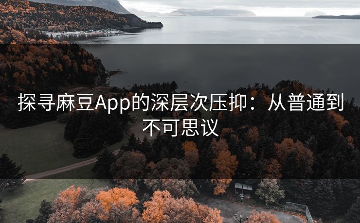 探寻麻豆App的深层次压抑:从普通到不可思议 探寻麻豆App的深层次压抑:从普通到不可思议