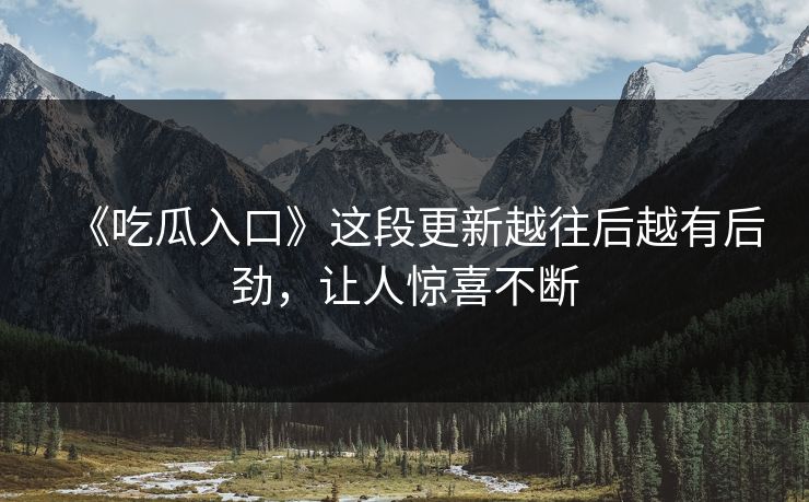 《吃瓜入口》这段更新越往后越有后劲,让人惊喜不断 《吃瓜入口》这段更新越往后越有后劲,让人惊喜不断