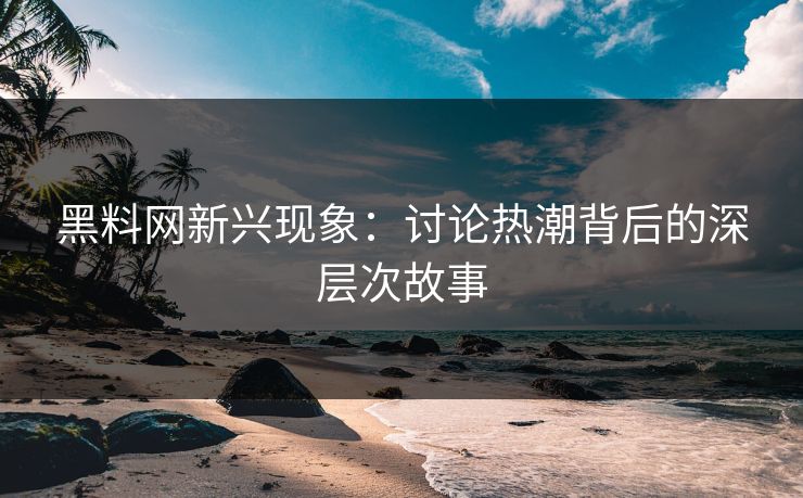 黑料网新兴现象：讨论热潮背后的深层次故事