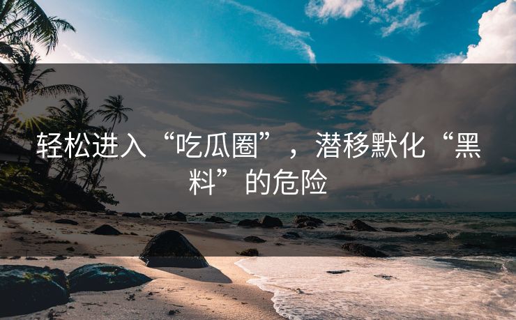 轻松进入“吃瓜圈”,潜移默化“黑料”的危险 轻松进入“吃瓜圈”,潜移默化“黑料”的危险