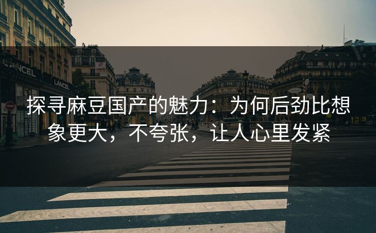 探寻麻豆国产的魅力:为何后劲比想象更大,不夸张,让人心里发紧 探寻麻豆国产的魅力:为何后劲比想象更大,不夸张,让人心里发紧