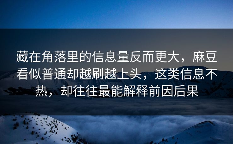 藏在角落里的信息量反而更大,麻豆看似普通却越刷越上头,这类信息不热,却往往最能解释前因后果 藏在角落里的信息量反而更大,麻豆看似普通却越刷越上头,这类信息不热,却往往最能解释前因后果