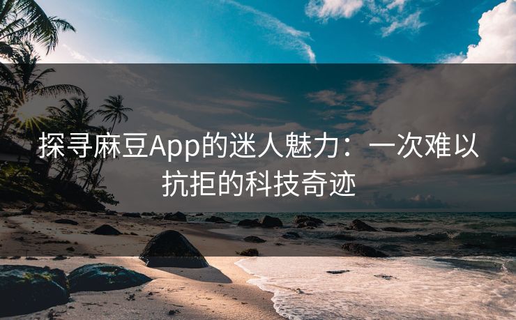 探寻麻豆App的迷人魅力：一次难以抗拒的科技奇迹