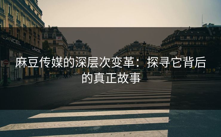 麻豆传媒的深层次变革:探寻它背后的真正故事 麻豆传媒的深层次变革:探寻它背后的真正故事