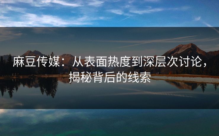 麻豆传媒：从表面热度到深层次讨论，揭秘背后的线索